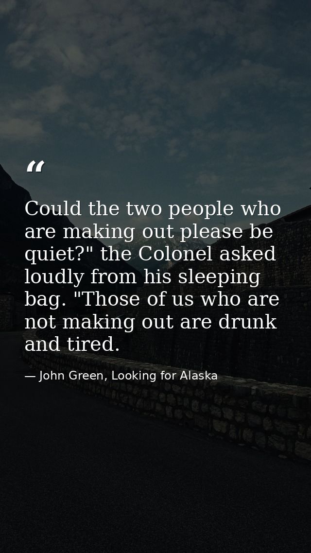 Could the two people who are making out please be quiet?" the Colonel asked loudly from his sleeping bag. "Those of us w — John Green, Looking for Alaska