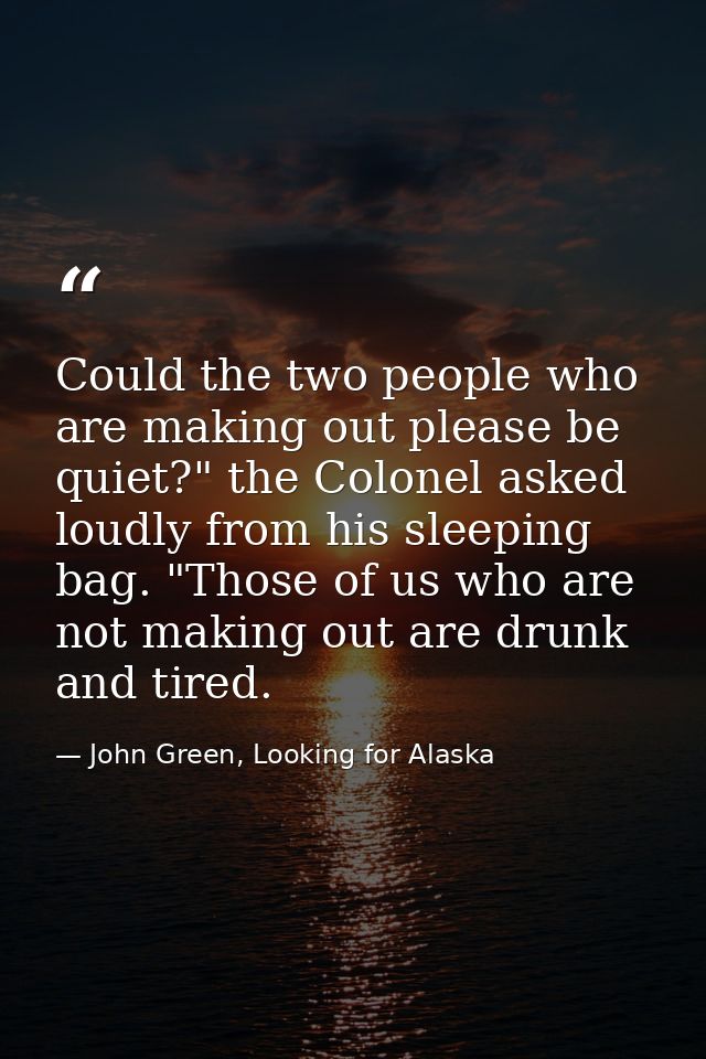 Could the two people who are making out please be quiet?" the Colonel asked loudly from his sleeping bag. "Those of us w — John Green, Looking for Alaska