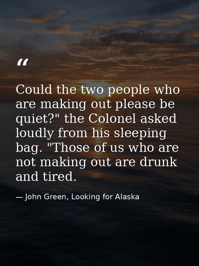 Could the two people who are making out please be quiet?" the Colonel asked loudly from his sleeping bag. "Those of us w — John Green, Looking for Alaska