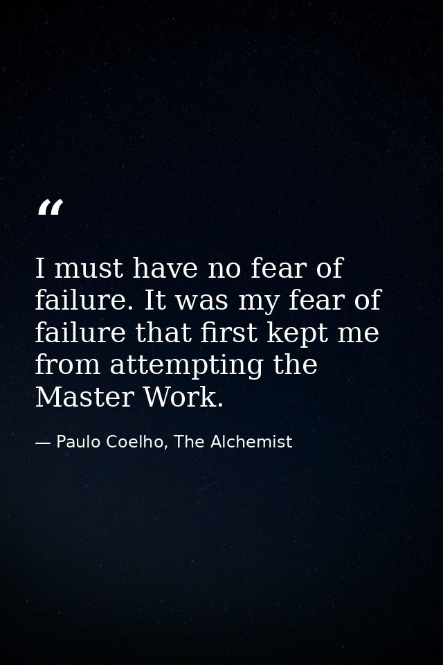 I must have no fear of failure. It was my fear of failure that first kept me from attempting the Master Work. — Paulo Coelho, The Alchemist