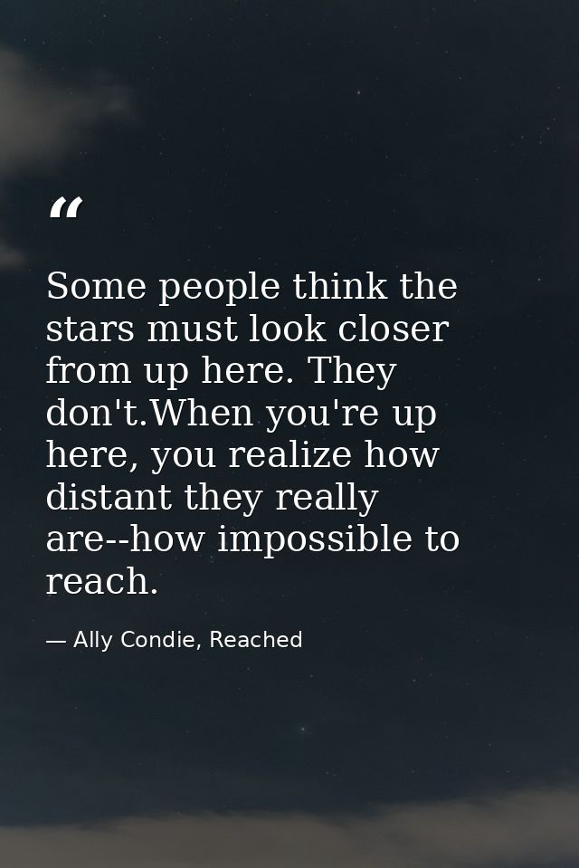 Some people think the stars must look closer from up here. They don't.When you're up here, you realize how distant they  — Ally Condie, Reached