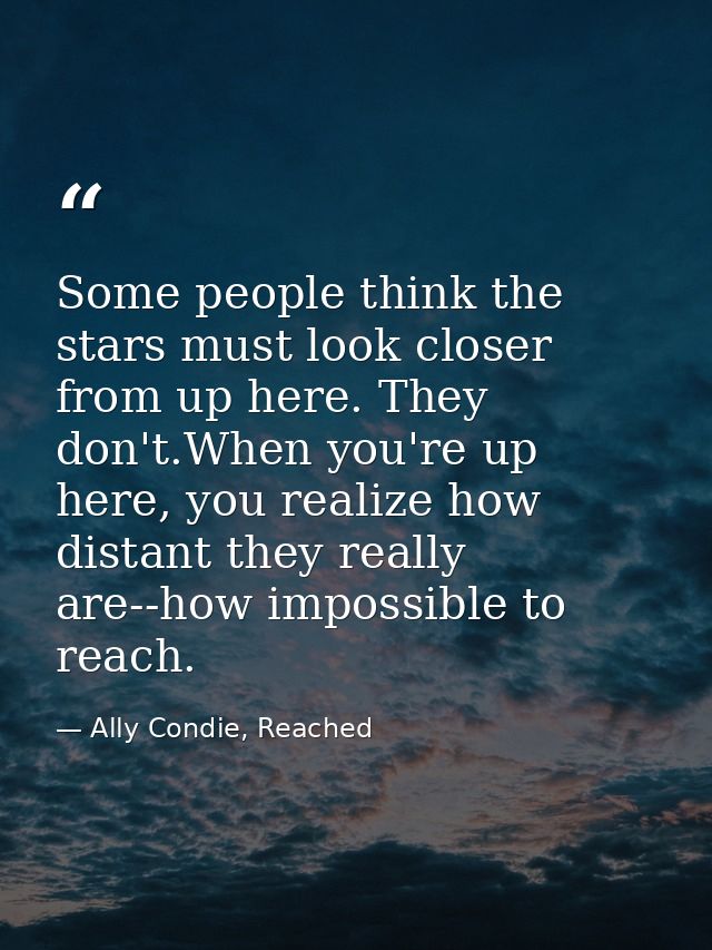 Some people think the stars must look closer from up here. They don't.When you're up here, you realize how distant they  — Ally Condie, Reached