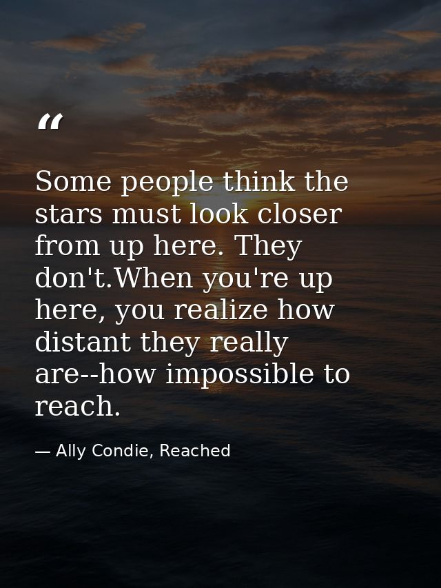 Some people think the stars must look closer from up here. They don't.When you're up here, you realize how distant they  — Ally Condie, Reached