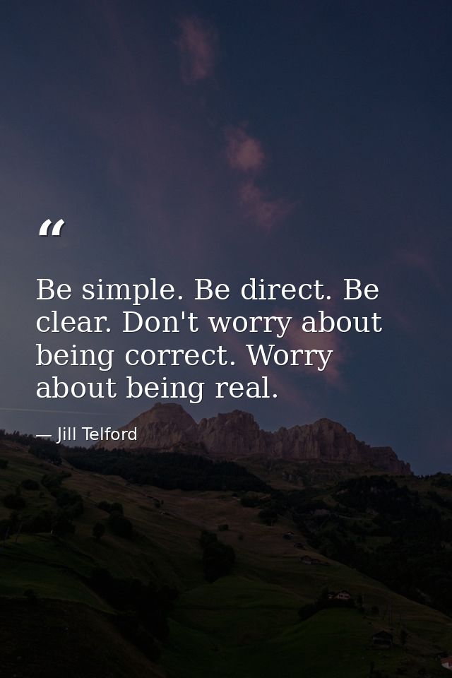 Be simple. Be direct. Be clear. Don't worry about being correct. Worry about being real. — Jill Telford