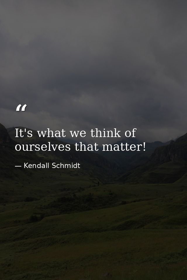 It's what we think of ourselves that matter! — Kendall Schmidt