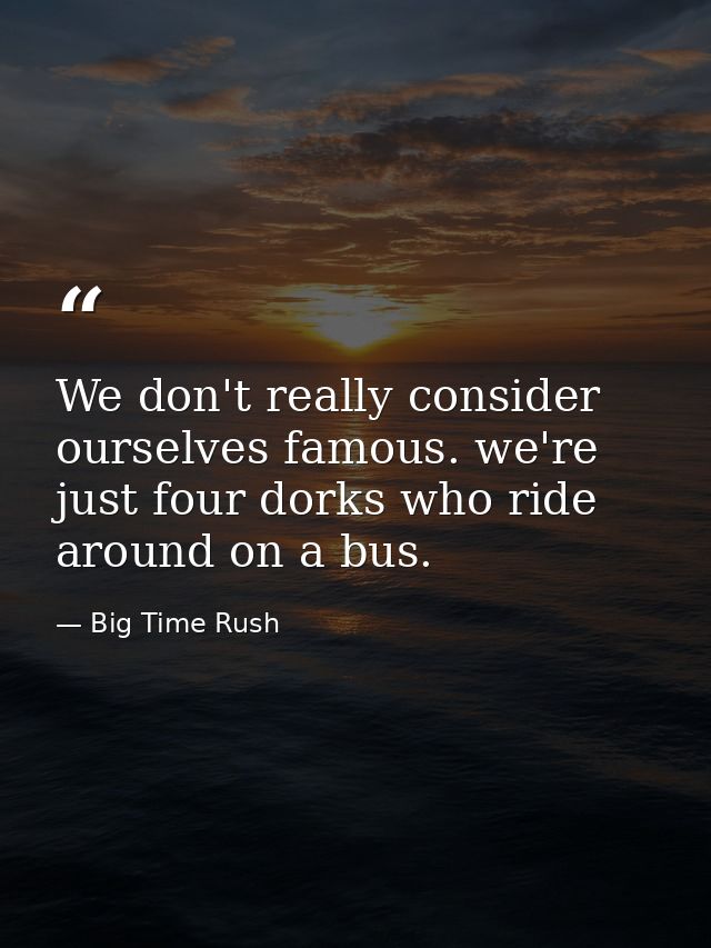 We don't really consider ourselves famous. we're just four dorks who ride around on a bus. — Big Time Rush