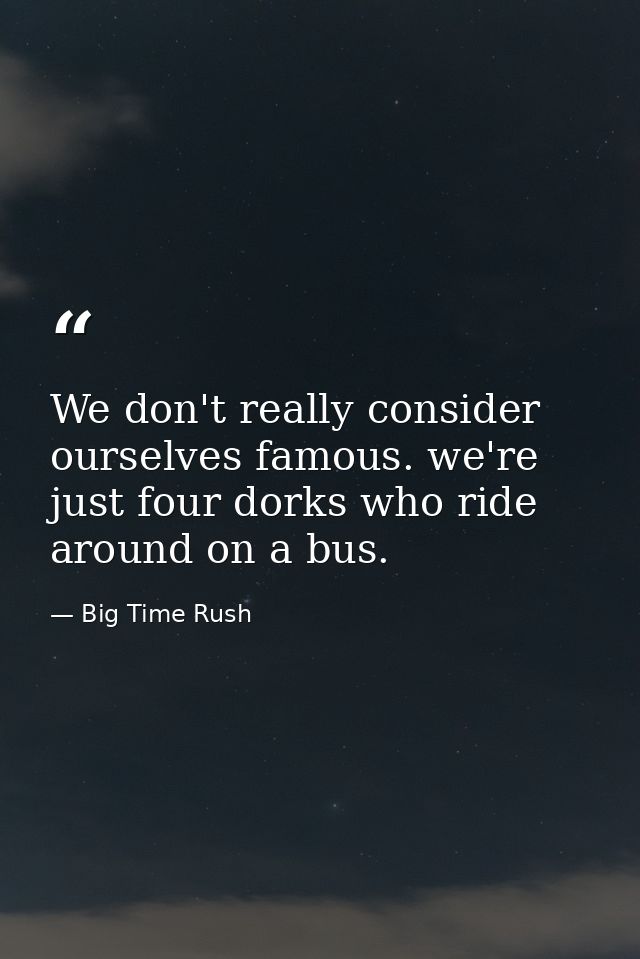 We don't really consider ourselves famous. we're just four dorks who ride around on a bus. — Big Time Rush