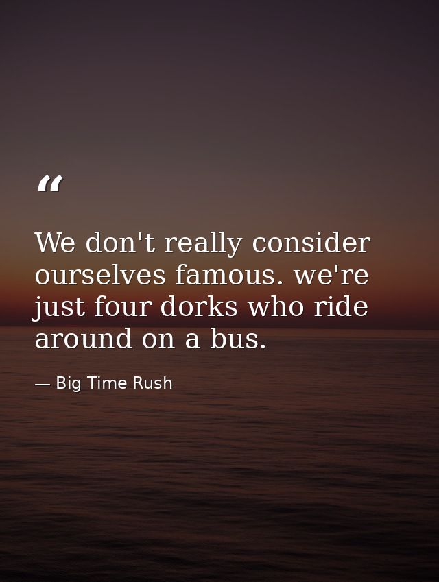 We don't really consider ourselves famous. we're just four dorks who ride around on a bus. — Big Time Rush