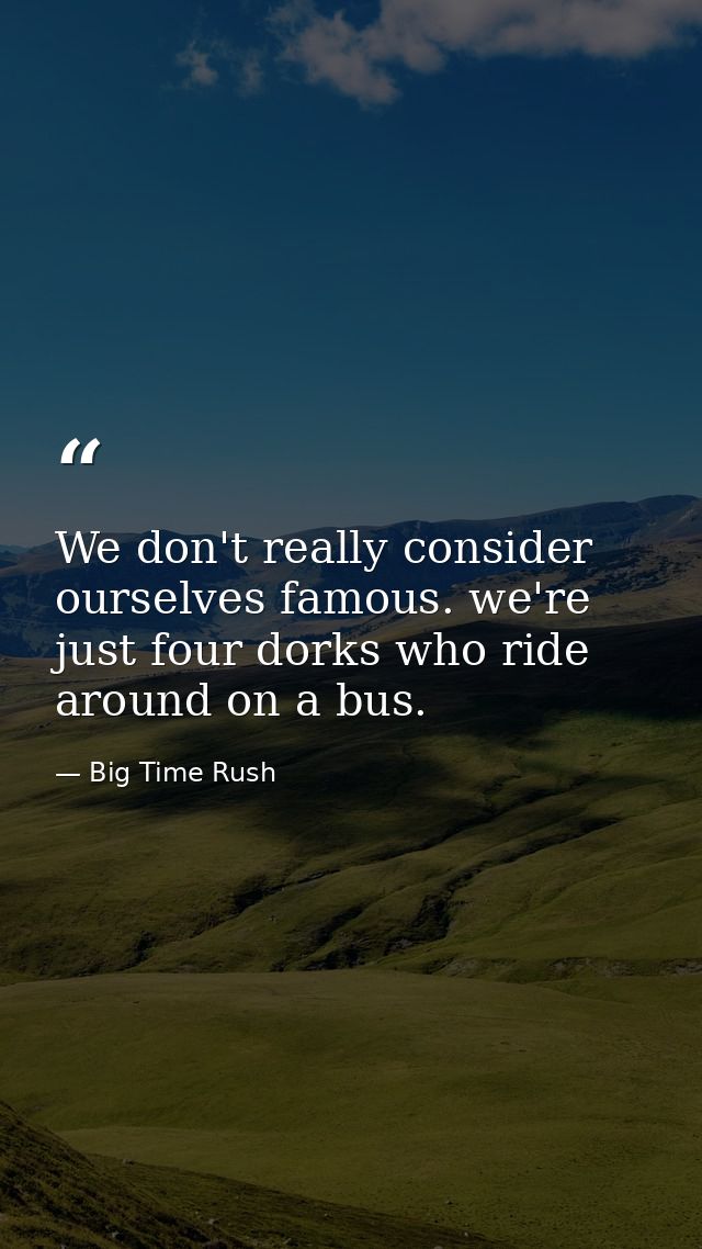 We don't really consider ourselves famous. we're just four dorks who ride around on a bus. — Big Time Rush