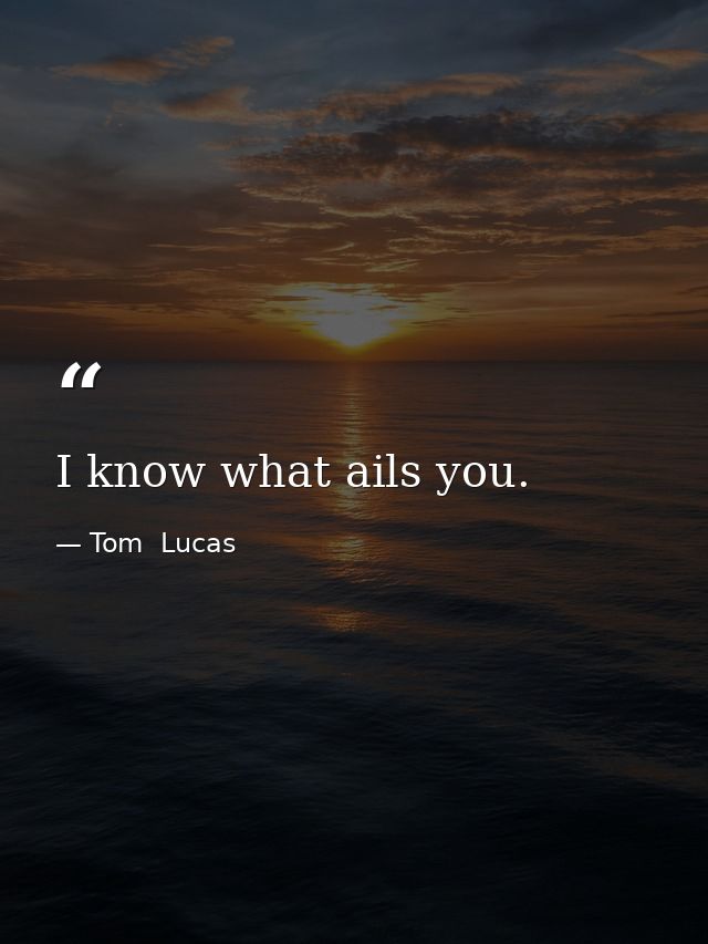 I know what ails you. — Tom  Lucas