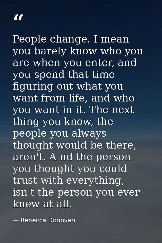 People change. I mean you barely know who you are when you enter, and you spend that time figuring out what you want fro — Rebecca Donovan