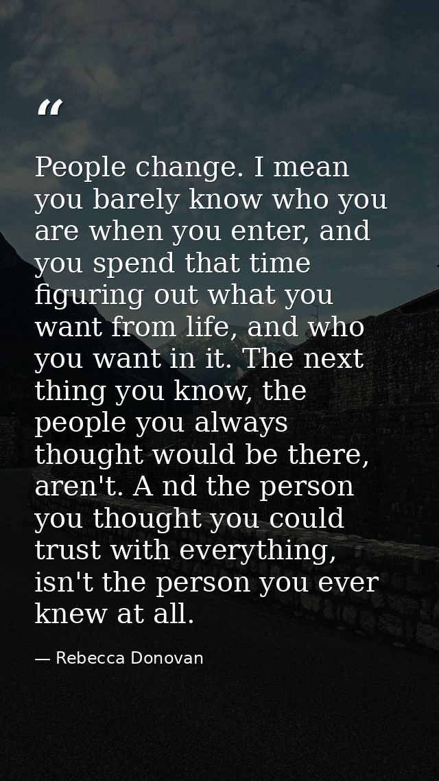 People change. I mean you barely know who you are when you enter, and you spend that time figuring out what you want fro — Rebecca Donovan