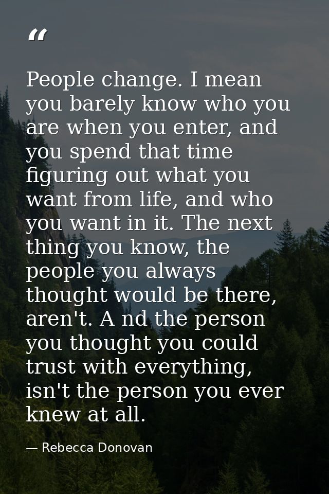 People change. I mean you barely know who you are when you enter, and you spend that time figuring out what you want fro — Rebecca Donovan
