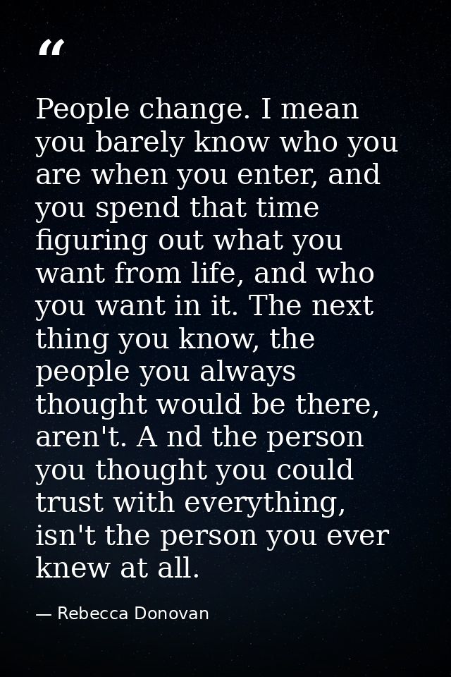 People change. I mean you barely know who you are when you enter, and you spend that time figuring out what you want fro — Rebecca Donovan