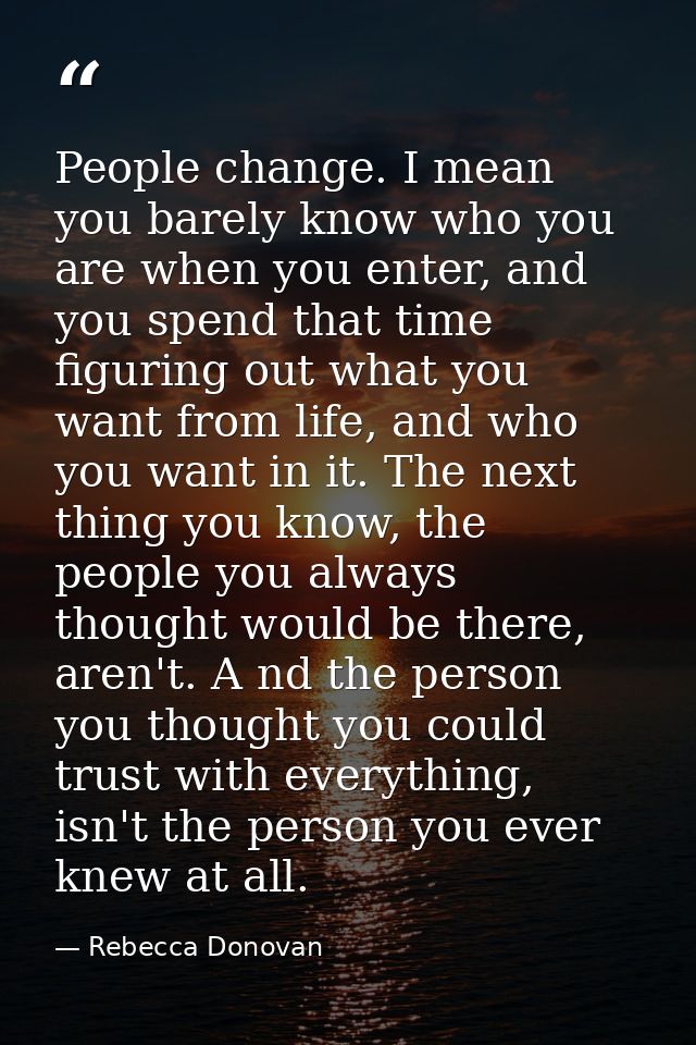 People change. I mean you barely know who you are when you enter, and you spend that time figuring out what you want fro — Rebecca Donovan