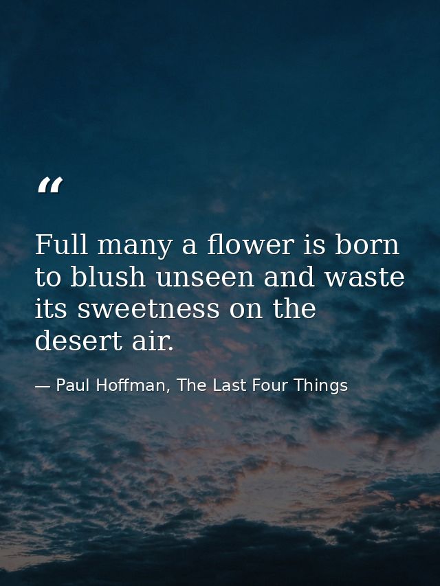 Full many a flower is born to blush unseen and waste its sweetness on the desert air. — Paul Hoffman, The Last Four Things