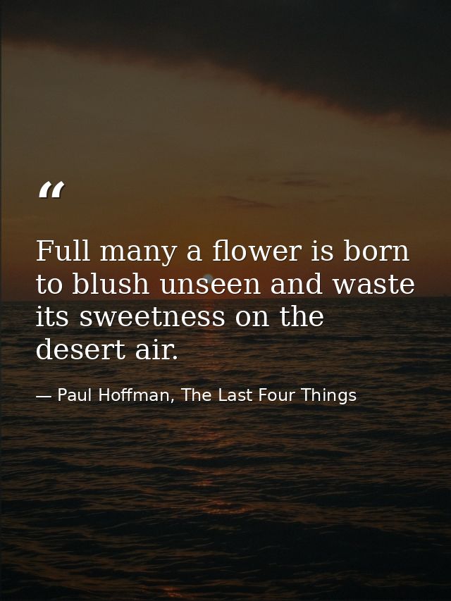 Full many a flower is born to blush unseen and waste its sweetness on the desert air. — Paul Hoffman, The Last Four Things