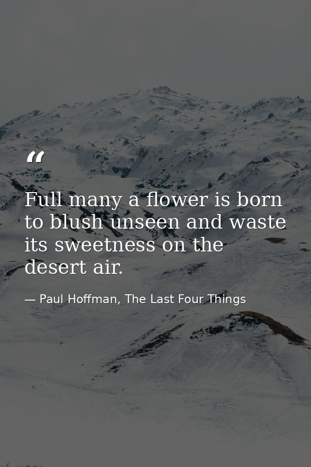 Full many a flower is born to blush unseen and waste its sweetness on the desert air. — Paul Hoffman, The Last Four Things
