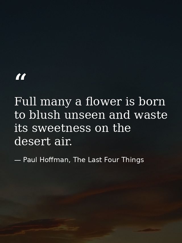 Full many a flower is born to blush unseen and waste its sweetness on the desert air. — Paul Hoffman, The Last Four Things