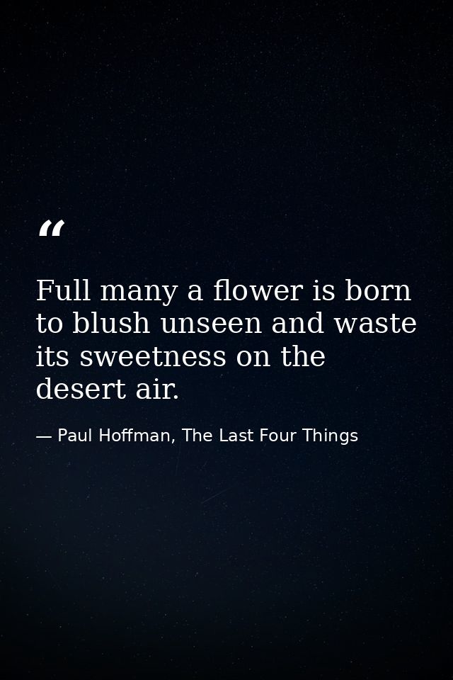 Full many a flower is born to blush unseen and waste its sweetness on the desert air. — Paul Hoffman, The Last Four Things