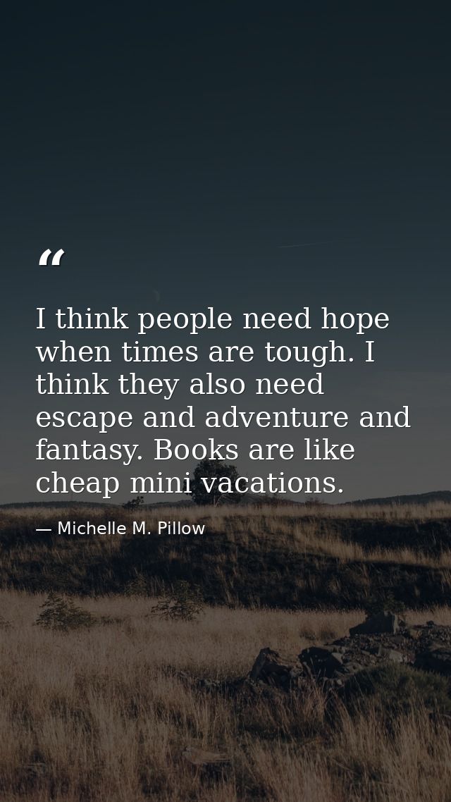 I think people need hope when times are tough. I think they also need escape and adventure and fantasy. Books are like c — Michelle M. Pillow