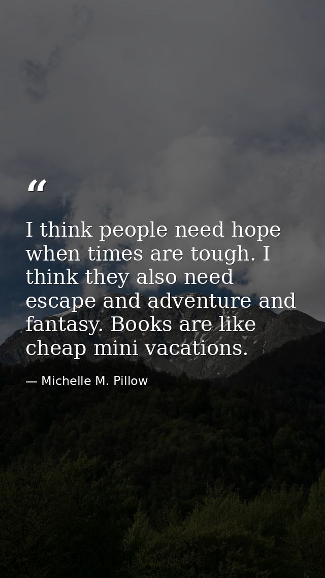 I think people need hope when times are tough. I think they also need escape and adventure and fantasy. Books are like c — Michelle M. Pillow
