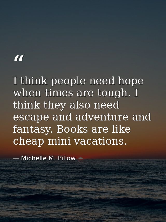 I think people need hope when times are tough. I think they also need escape and adventure and fantasy. Books are like c — Michelle M. Pillow