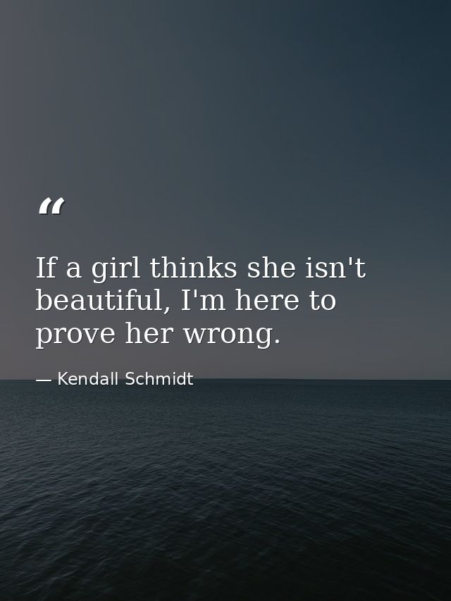 If a girl thinks she isn't beautiful, I'm here to prove her wrong. — Kendall Schmidt