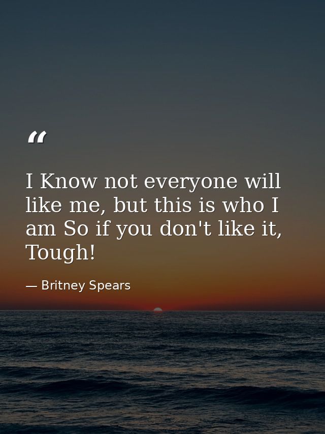 I Know not everyone will like me, but this is who I am So if you don't like it, Tough! — Britney Spears