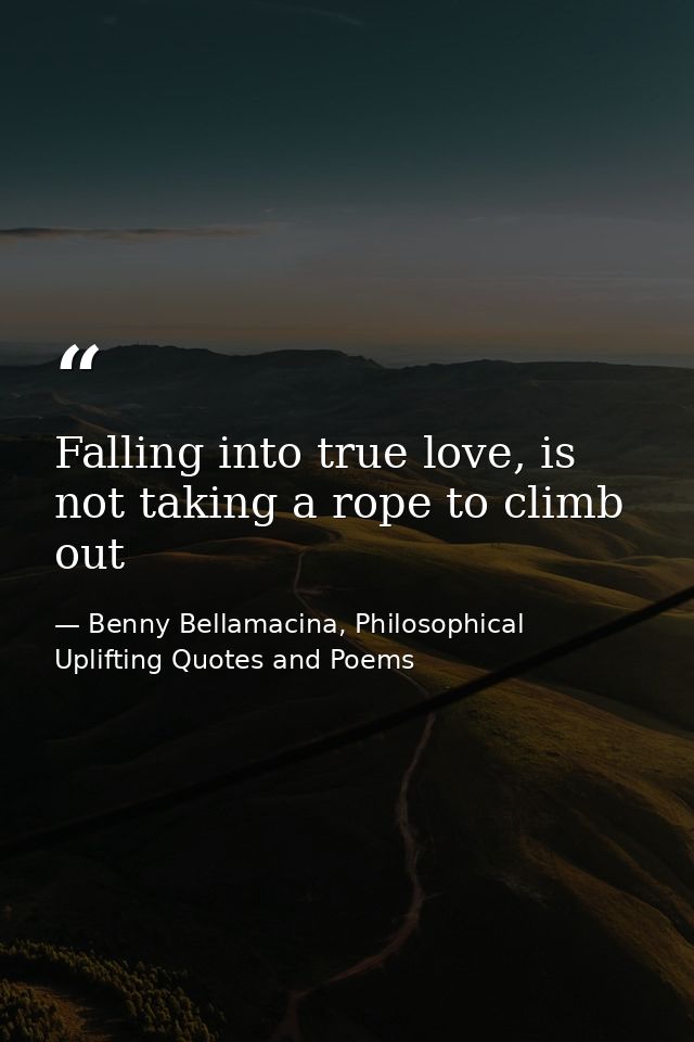 Falling into true love, is not taking a rope to climb out — Benny Bellamacina, Philosophical Uplifting Quotes and Poems