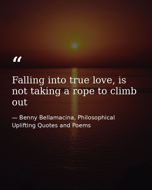 Falling into true love, is not taking a rope to climb out — Benny Bellamacina, Philosophical Uplifting Quotes and Poems