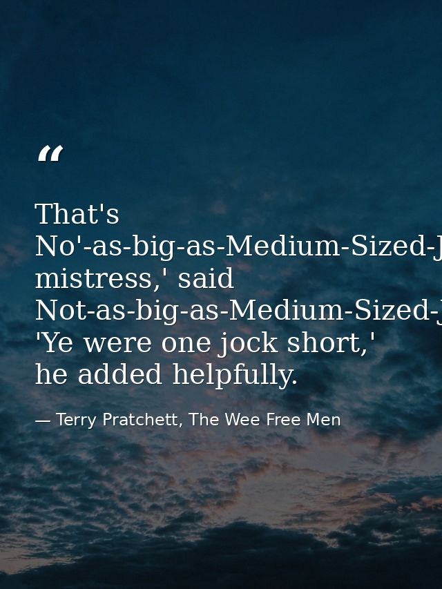 That's No'-as-big-as-Medium-Sized-Jock-but-bigger-than-Wee-Jock-Jock, mistress,' said Not-as-big-as-Medium-Sized-Jock-bu — Terry Pratchett, The Wee Free Men
