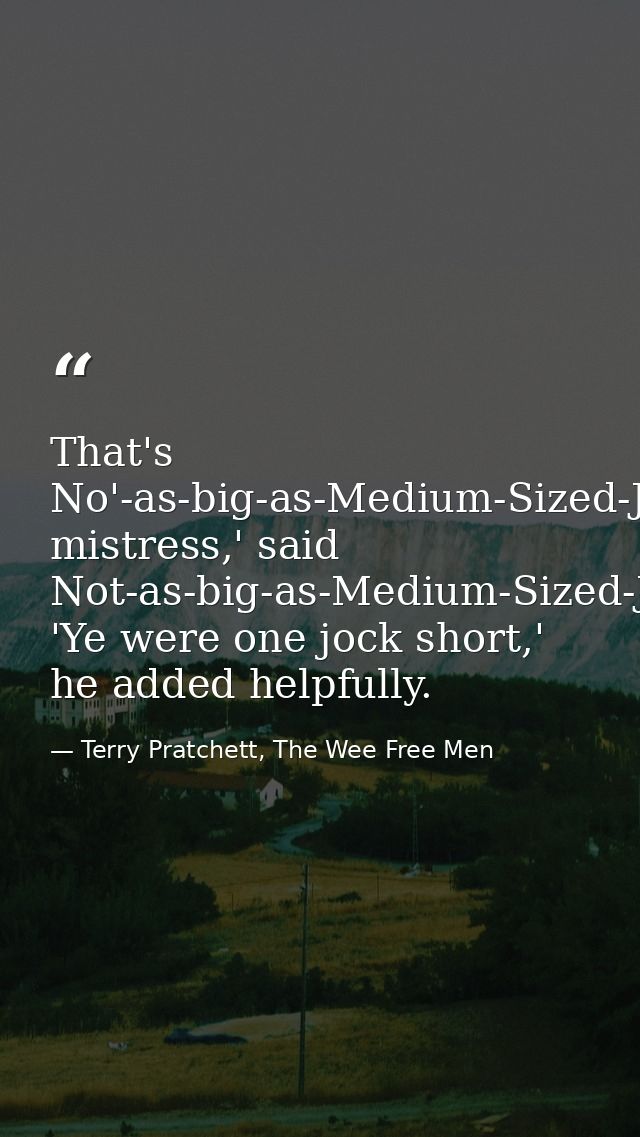 That's No'-as-big-as-Medium-Sized-Jock-but-bigger-than-Wee-Jock-Jock, mistress,' said Not-as-big-as-Medium-Sized-Jock-bu — Terry Pratchett, The Wee Free Men