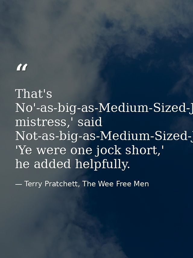 That's No'-as-big-as-Medium-Sized-Jock-but-bigger-than-Wee-Jock-Jock, mistress,' said Not-as-big-as-Medium-Sized-Jock-bu — Terry Pratchett, The Wee Free Men