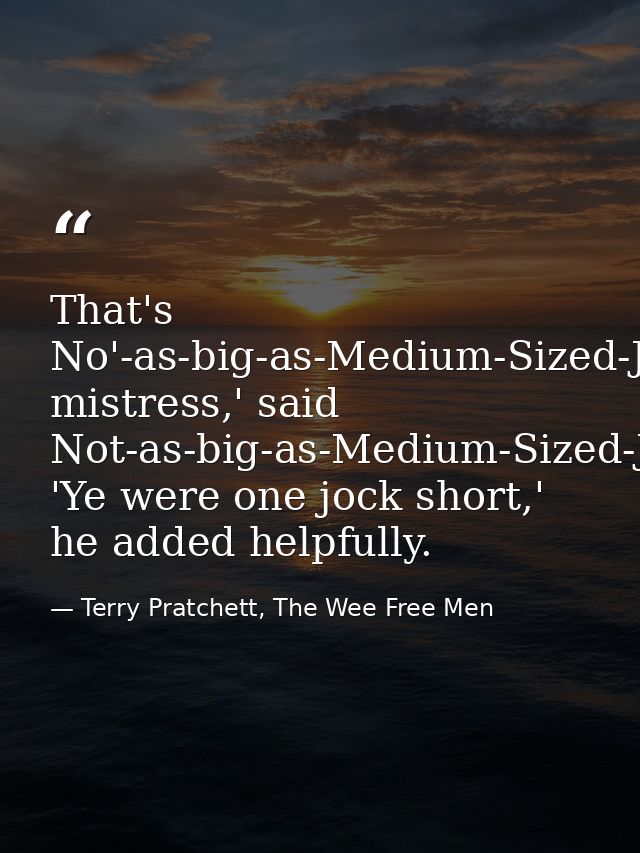 That's No'-as-big-as-Medium-Sized-Jock-but-bigger-than-Wee-Jock-Jock, mistress,' said Not-as-big-as-Medium-Sized-Jock-bu — Terry Pratchett, The Wee Free Men