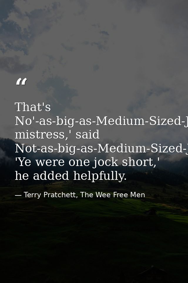 That's No'-as-big-as-Medium-Sized-Jock-but-bigger-than-Wee-Jock-Jock, mistress,' said Not-as-big-as-Medium-Sized-Jock-bu — Terry Pratchett, The Wee Free Men