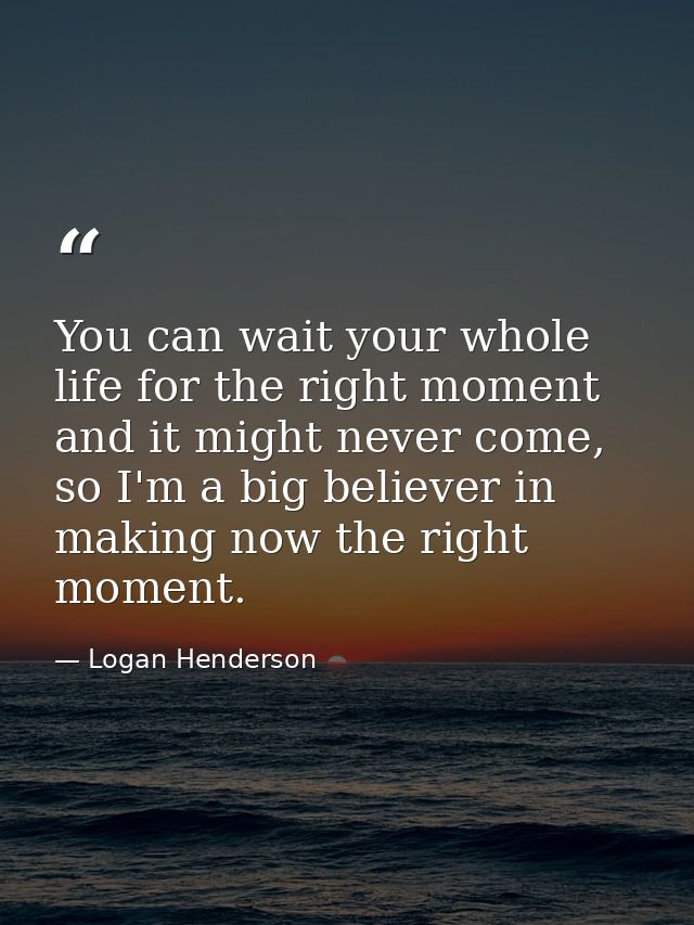 You can wait your whole life for the right moment and it might never come, so I'm a big believer in making now the right — Logan Henderson