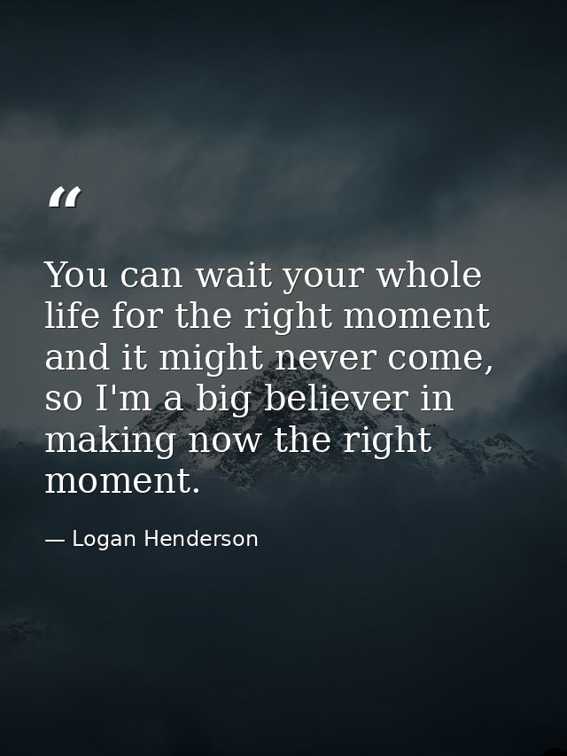 You can wait your whole life for the right moment and it might never come, so I'm a big believer in making now the right — Logan Henderson