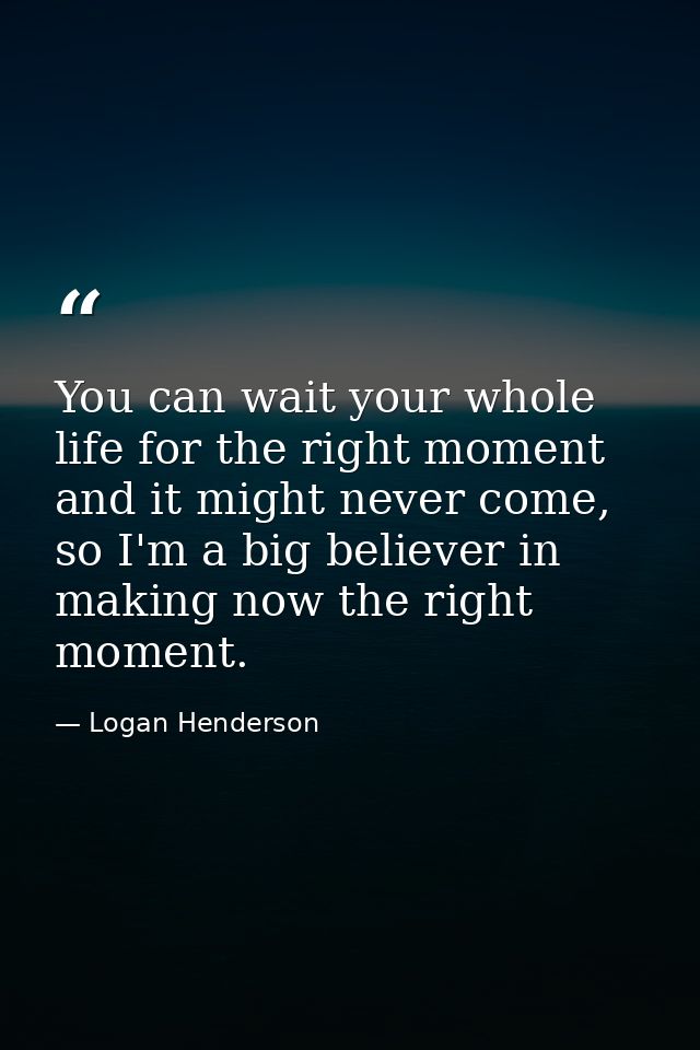 You can wait your whole life for the right moment and it might never come, so I'm a big believer in making now the right — Logan Henderson