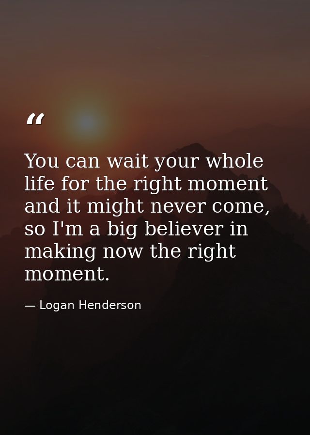 You can wait your whole life for the right moment and it might never come, so I'm a big believer in making now the right — Logan Henderson