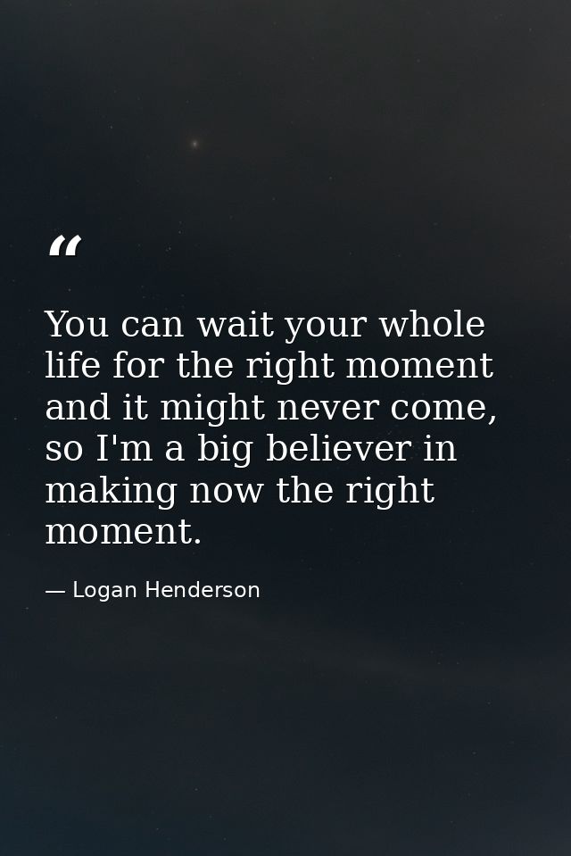 You can wait your whole life for the right moment and it might never come, so I'm a big believer in making now the right — Logan Henderson