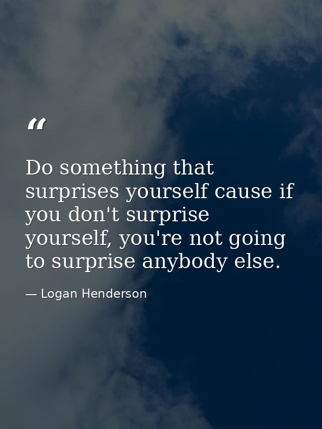 Do something that surprises yourself cause if you don't surprise yourself, you're not going to surprise anybody else. — Logan Henderson