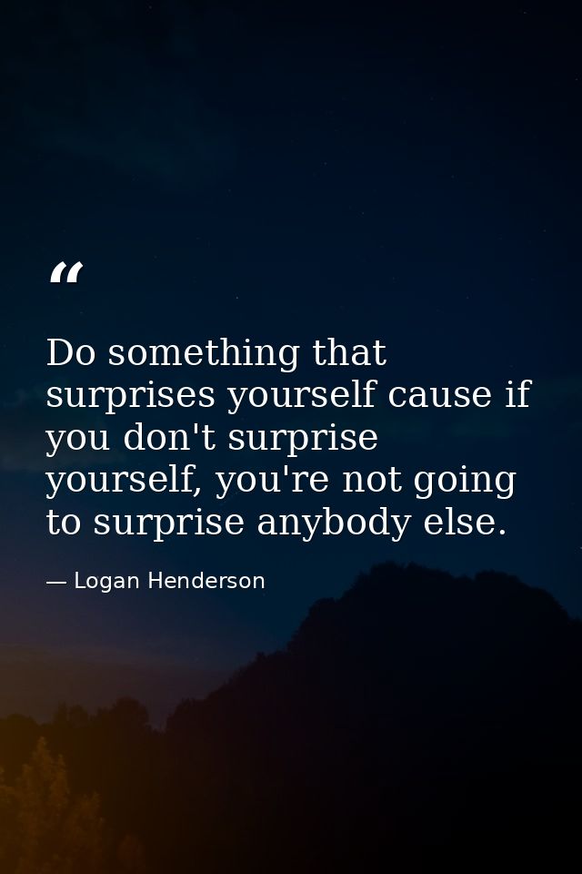 Do something that surprises yourself cause if you don't surprise yourself, you're not going to surprise anybody else. — Logan Henderson