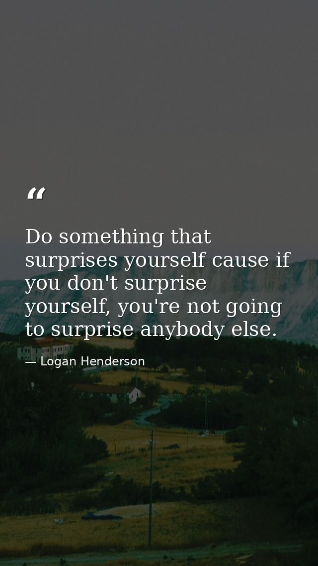 Do something that surprises yourself cause if you don't surprise yourself, you're not going to surprise anybody else. — Logan Henderson