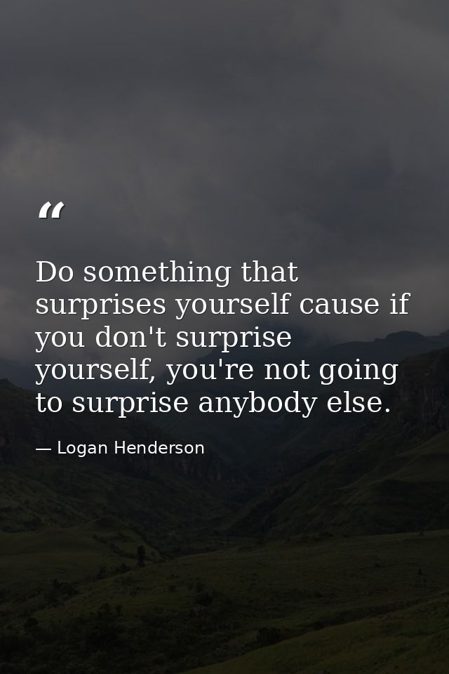 Do something that surprises yourself cause if you don't surprise yourself, you're not going to surprise anybody else. — Logan Henderson