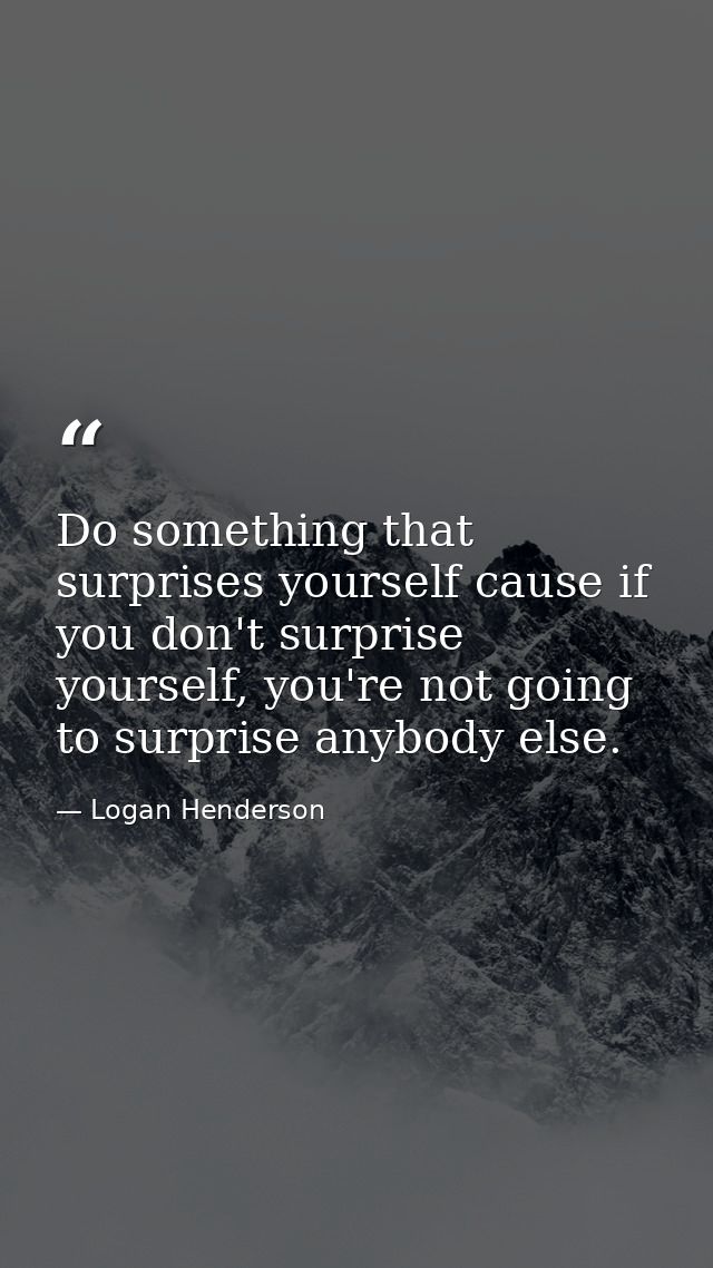Do something that surprises yourself cause if you don't surprise yourself, you're not going to surprise anybody else. — Logan Henderson