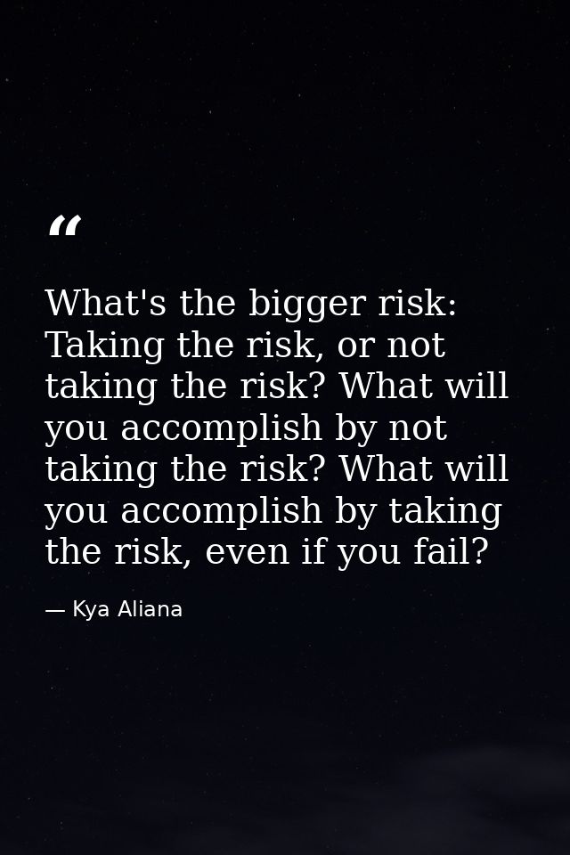 What's the bigger risk: Taking the risk, or not taking the risk? What will you accomplish by not taking the risk? What w — Kya Aliana
