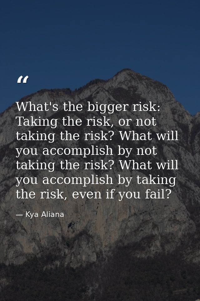 What's the bigger risk: Taking the risk, or not taking the risk? What will you accomplish by not taking the risk? What w — Kya Aliana
