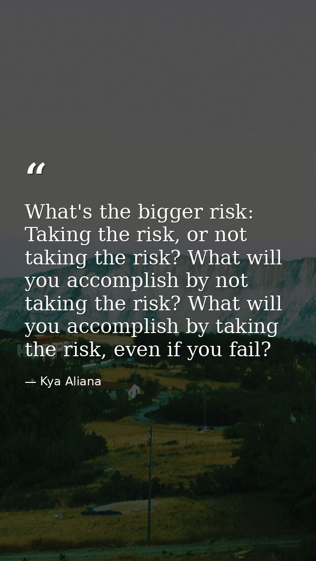 What's the bigger risk: Taking the risk, or not taking the risk? What will you accomplish by not taking the risk? What w — Kya Aliana