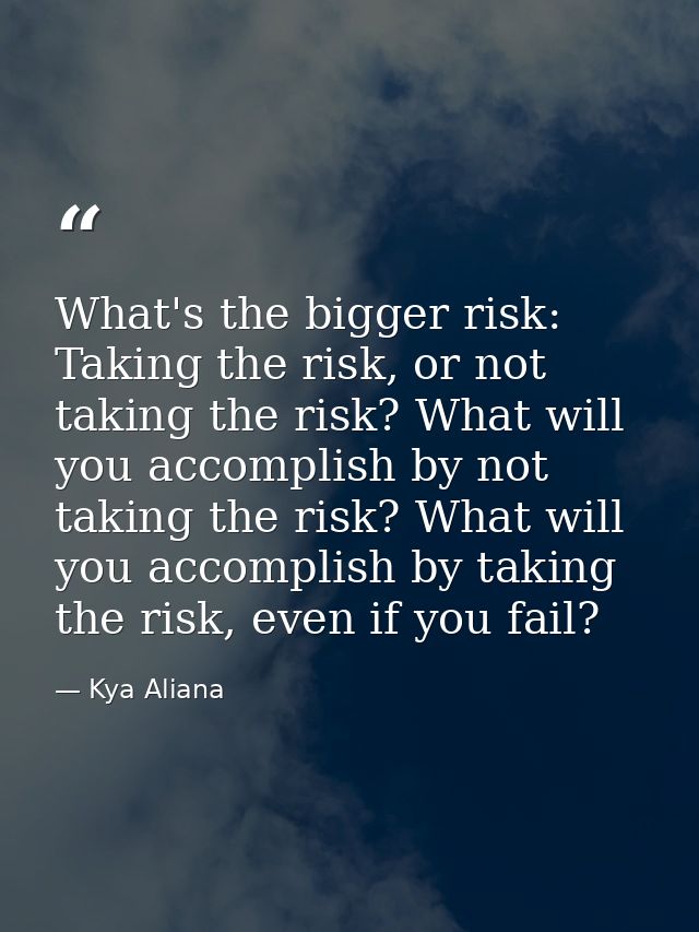 What's the bigger risk: Taking the risk, or not taking the risk? What will you accomplish by not taking the risk? What w — Kya Aliana